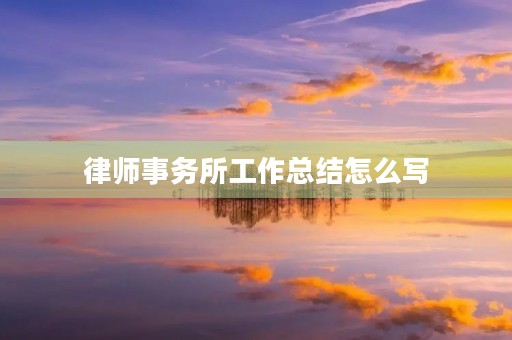 律师事务所工作总结怎么写 律师事务所工作总结怎么写