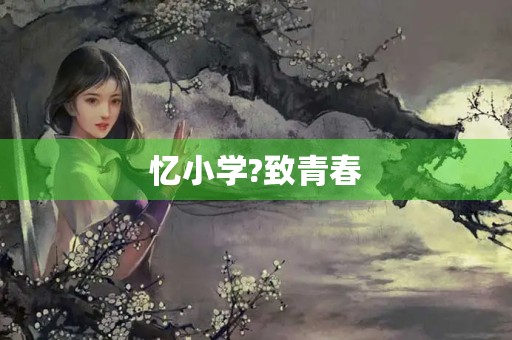忆小学?致青春 忆小学?致青春