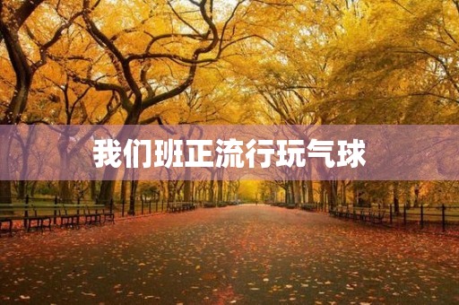 我们班正流行玩气球 我们班正流行玩气球