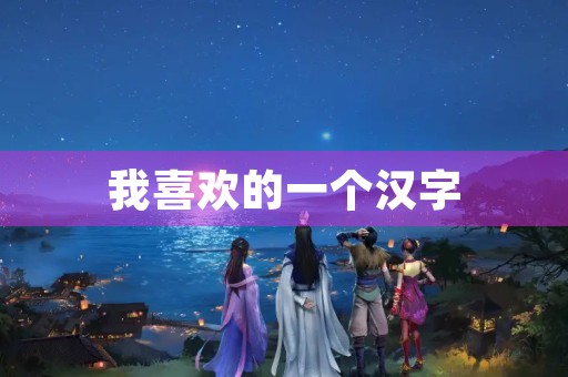 我喜欢的一个汉字 我喜欢的一个汉字