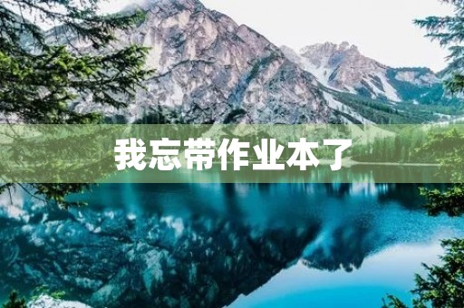我忘带作业本了 我忘带作业本了