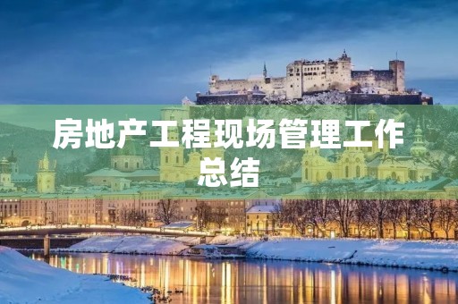 房地产工程现场管理工作总结