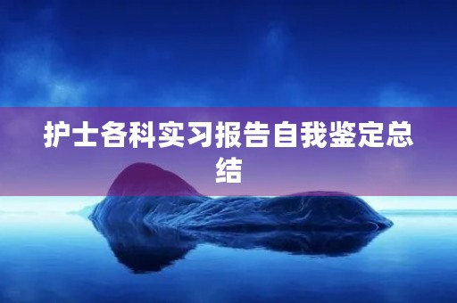 护士各科实习报告自我鉴定总结 护士各科实习报告自我鉴定总结