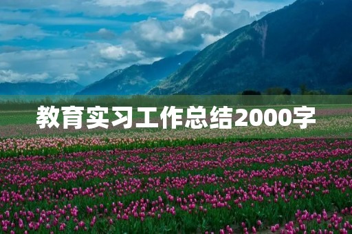 教育实习工作总结2000字(10篇) 教育实习工作总结2000字(10篇)