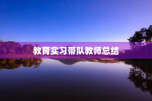 教育实习带队教师总结 教育实习带队教师总结