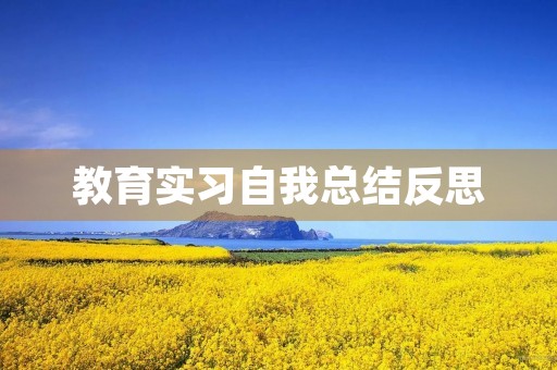教育实习自我总结反思(10篇) 教育实习自我总结反思(10篇)
