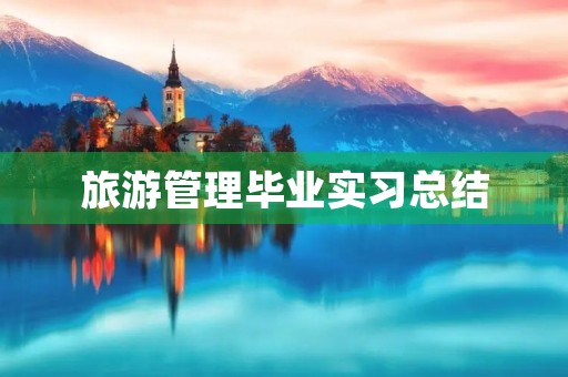 旅游管理毕业实习总结 旅游管理毕业实习总结