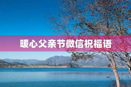 暖心父亲节微信祝福语 暖心父亲节微信祝福语