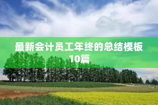 最新会计员工年终的总结模板10篇 最新会计员工年终的总结模板10篇