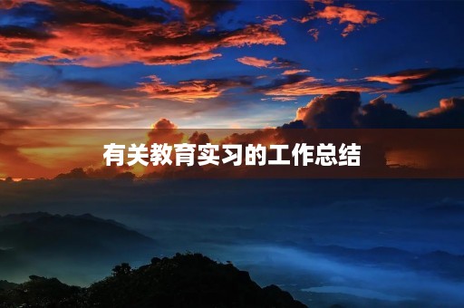 有关教育实习的工作总结(10篇) 有关教育实习的工作总结(10篇)