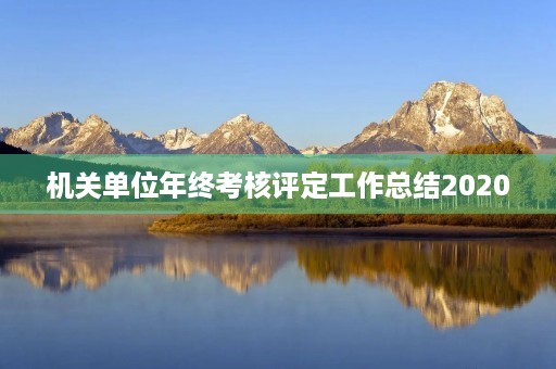 机关单位年终考核评定工作总结2020 机关单位年终考核评定工作总结2020