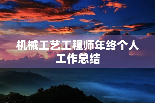 机械工艺工程师年终个人工作总结