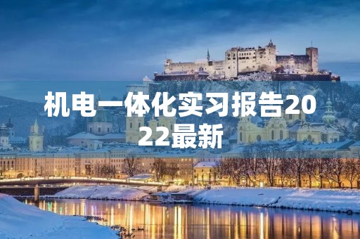机电一体化实习报告2022最新 机电一体化实习报告2022最新