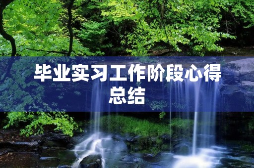 毕业实习工作阶段心得总结 毕业实习工作阶段心得总结