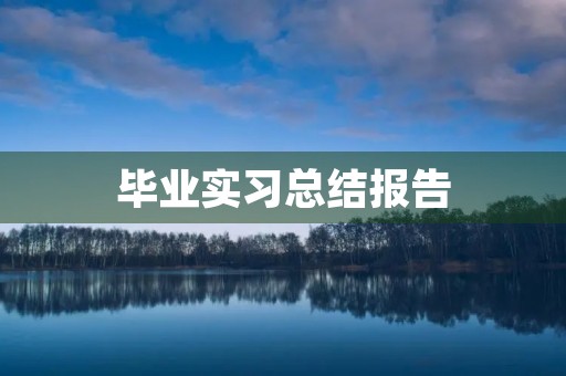 毕业实习总结报告【五篇】 毕业实习总结报告【五篇】
