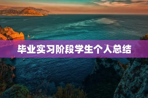 毕业实习阶段学生个人总结 毕业实习阶段学生个人总结