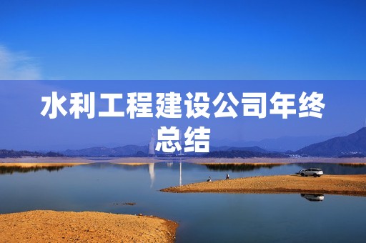 水利工程建设公司年终总结 水利工程建设公司年终总结