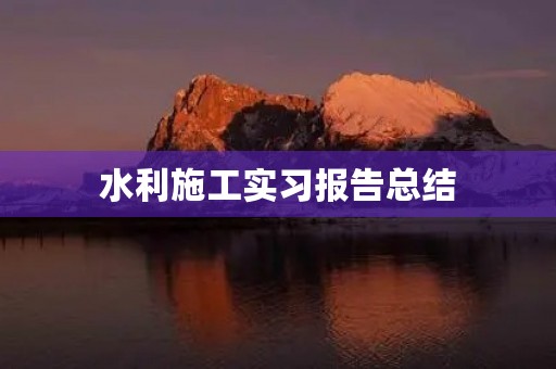 水利施工实习报告总结
