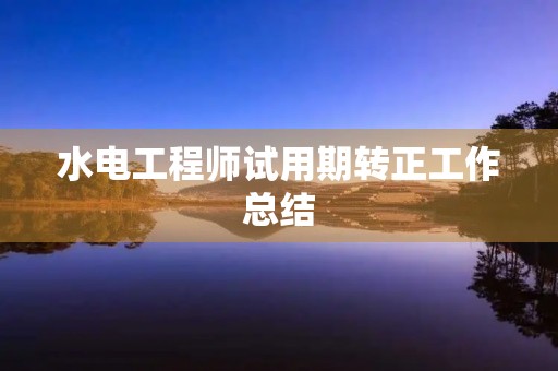 水电工程师试用期转正工作总结