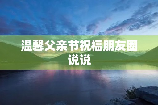 温馨父亲节祝福朋友圈说说