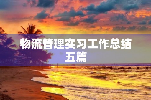 物流管理实习工作总结五篇 物流管理实习工作总结五篇