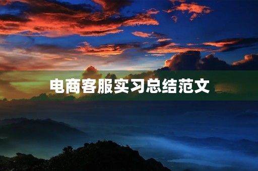 电商客服实习总结范文(通用10篇) 电商客服实习总结范文(通用10篇)