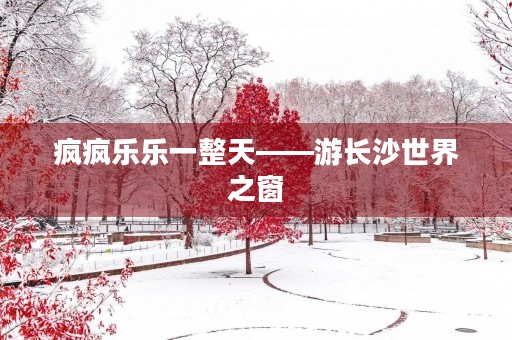 疯疯乐乐一整天——游长沙世界之窗