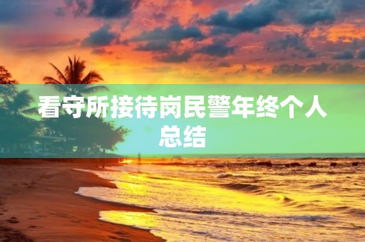 看守所接待岗民警年终个人总结 看守所接待岗民警年终个人总结