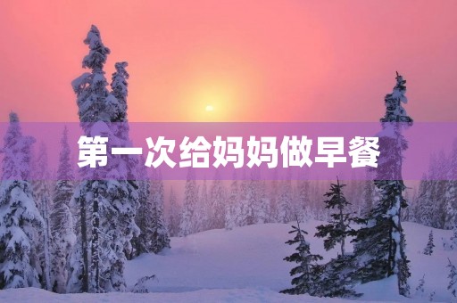 第一次给妈妈做早餐 第一次给妈妈做早餐
