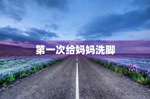 第一次给妈妈洗脚