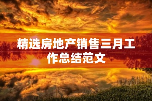 精选房地产销售三月工作总结范文 精选房地产销售三月工作总结范文