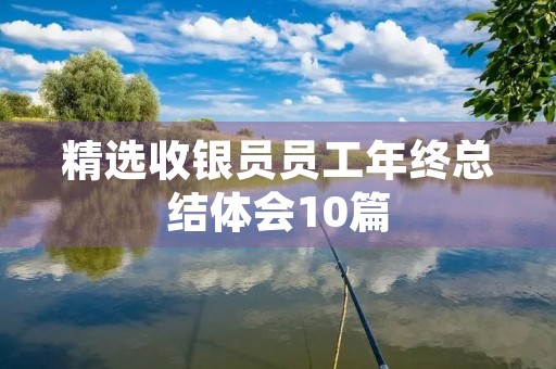 精选收银员员工年终总结体会10篇 精选收银员员工年终总结体会10篇