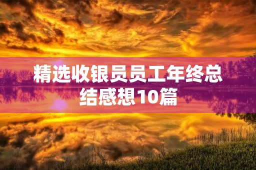 精选收银员员工年终总结感想10篇 精选收银员员工年终总结感想10篇