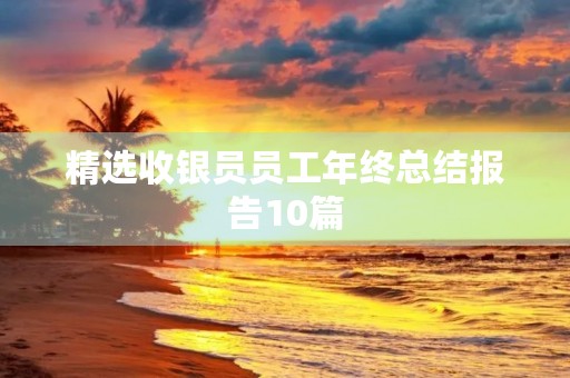 精选收银员员工年终总结报告10篇