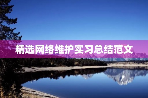 精选网络维护实习总结范文 精选网络维护实习总结范文