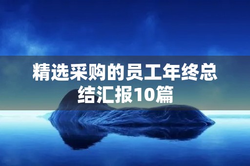 精选采购的员工年终总结汇报10篇 精选采购的员工年终总结汇报10篇