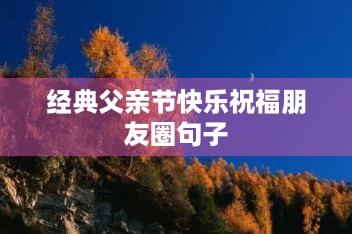 经典父亲节快乐祝福朋友圈句子