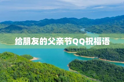 给朋友的父亲节QQ祝福语 给朋友的父亲节QQ祝福语