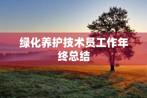 绿化养护技术员工作年终总结 绿化养护技术员工作年终总结
