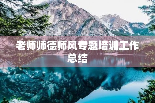 老师师德师风专题培训工作总结 老师师德师风专题培训工作总结