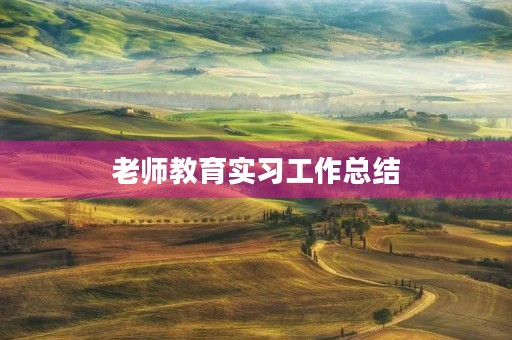 老师教育实习工作总结(7篇) 老师教育实习工作总结(7篇)