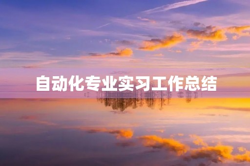 自动化专业实习工作总结 自动化专业实习工作总结