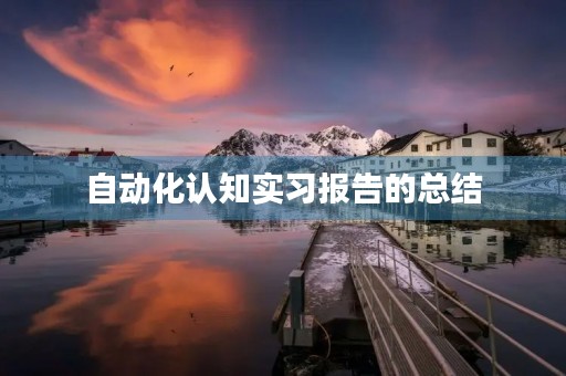 自动化认知实习报告的总结 自动化认知实习报告的总结