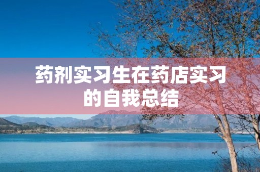 药剂实习生在药店实习的自我总结
