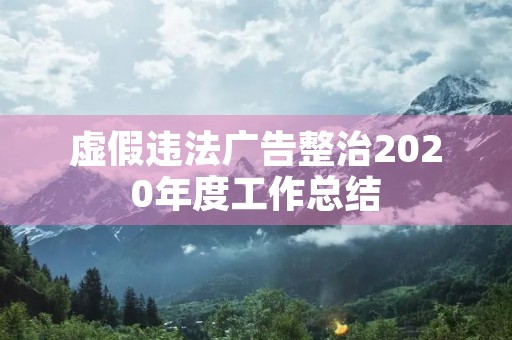 虚假违法广告整治2020年度工作总结