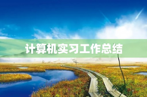 计算机实习工作总结【5篇】 计算机实习工作总结【5篇】