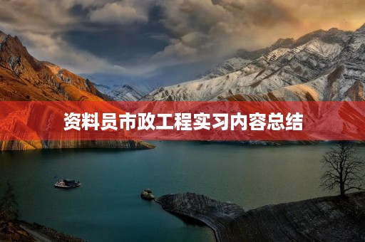 资料员市政工程实习内容总结 资料员市政工程实习内容总结