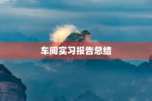 车间实习报告总结 车间实习报告总结