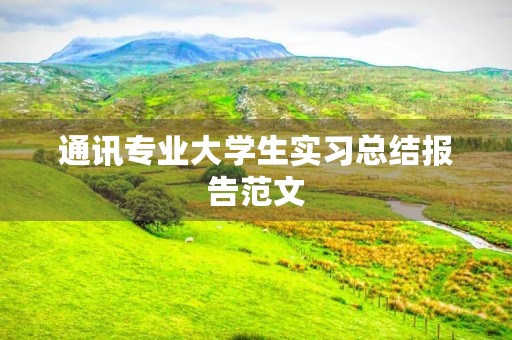 通讯专业大学生实习总结报告范文 通讯专业大学生实习总结报告范文
