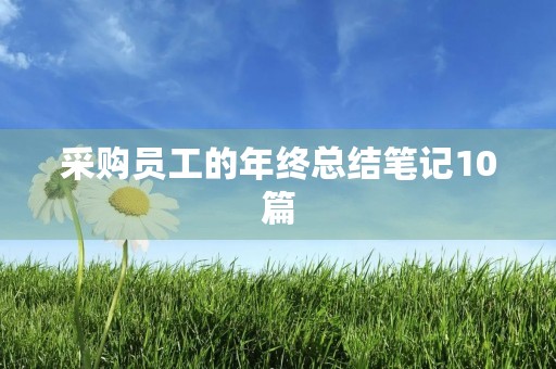 采购员工的年终总结笔记10篇 采购员工的年终总结笔记10篇